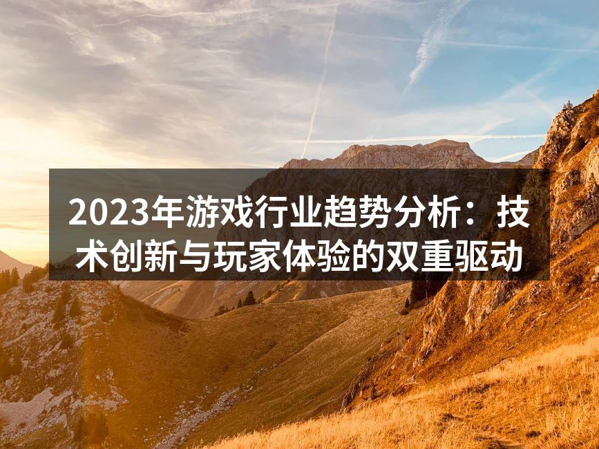 2023年游戏行业趋势分析：技术创新与玩家体验的双重驱动